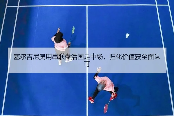 塞尔吉尼奥用串联盘活国足中场，归化价值获全面认可